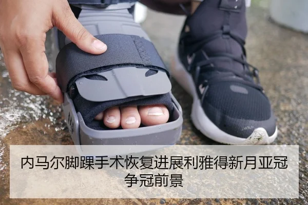 内马尔脚踝手术恢复进展利雅得新月亚冠争冠前景