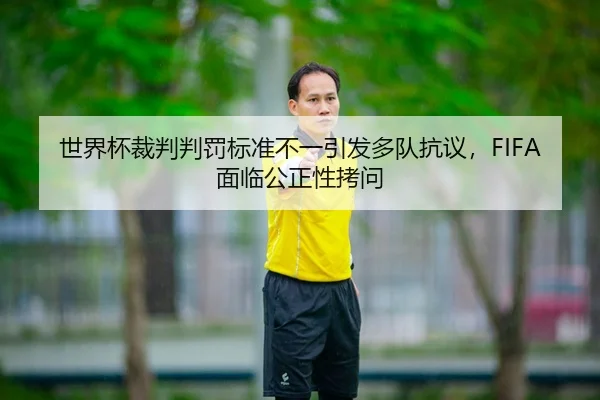 世界杯裁判判罚标准不一引发多队抗议，FIFA面临公正性拷问