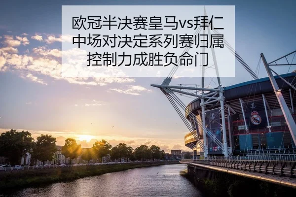 欧冠半决赛皇马vs拜仁 中场对决定系列赛归属 控制力成胜负命门