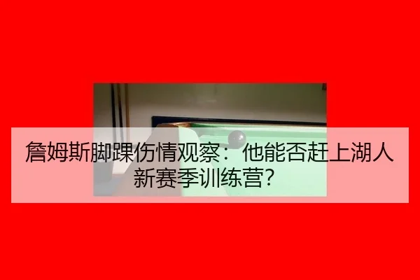 詹姆斯脚踝伤情观察：他能否赶上湖人新赛季训练营？