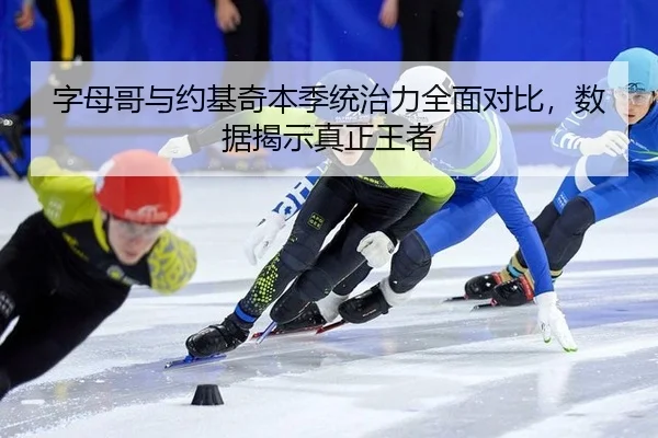 字母哥与约基奇本季统治力全面对比，数据揭示真正王者
