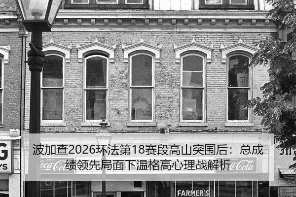 波加查2026环法第18赛段高山突围后：总成绩领先局面下温格高心理战解析